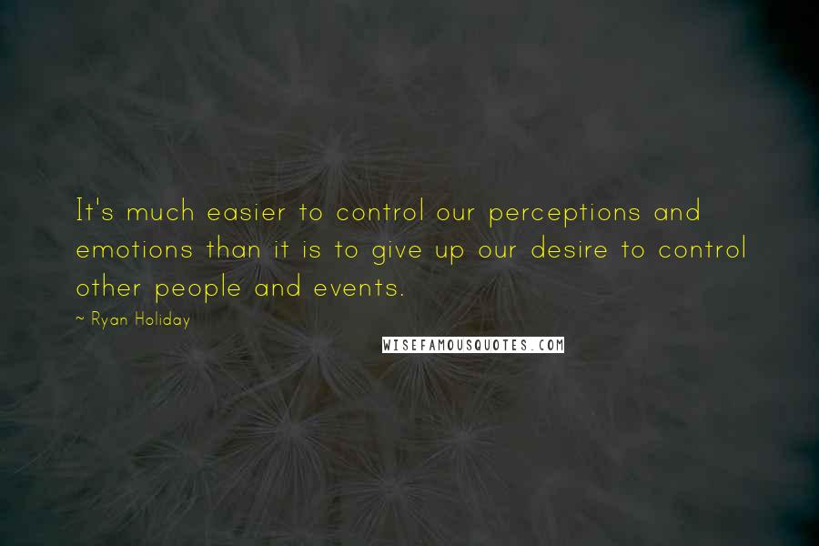 Ryan Holiday Quotes: It's much easier to control our perceptions and emotions than it is to give up our desire to control other people and events.