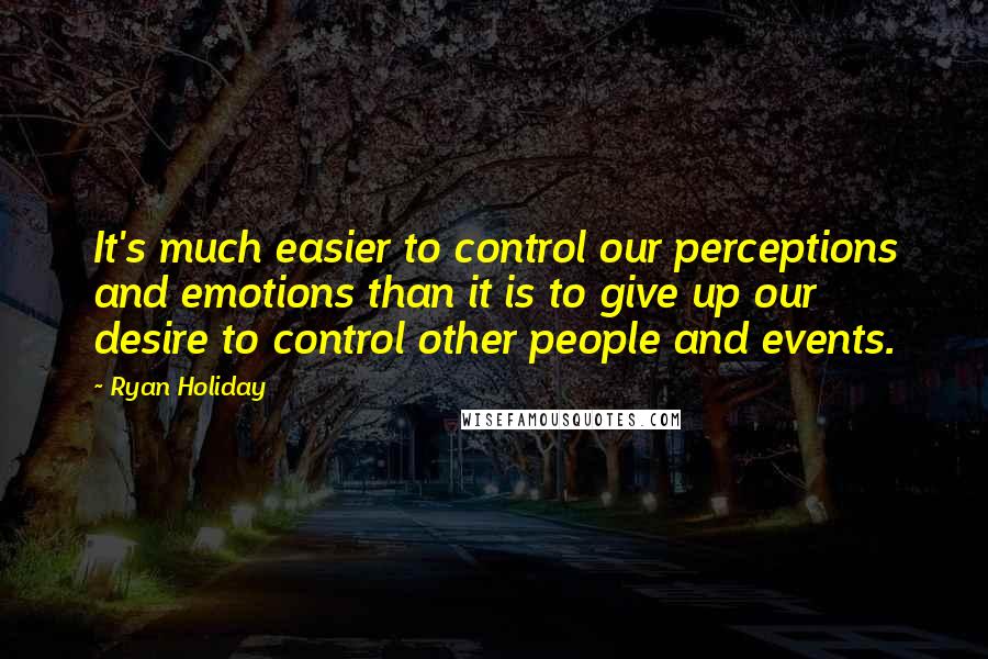 Ryan Holiday Quotes: It's much easier to control our perceptions and emotions than it is to give up our desire to control other people and events.