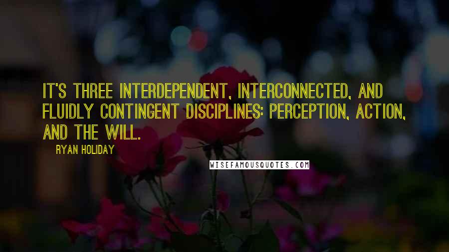 Ryan Holiday Quotes: It's three interdependent, interconnected, and fluidly contingent disciplines: Perception, Action, and the Will.