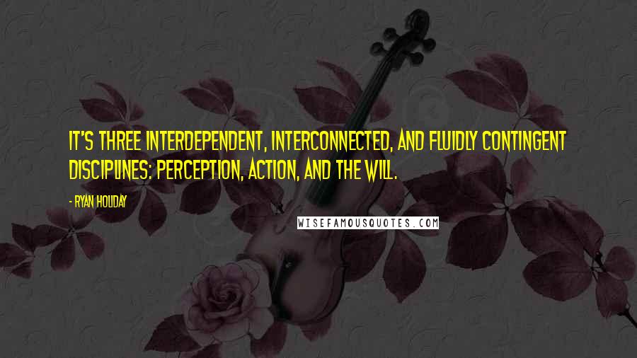 Ryan Holiday Quotes: It's three interdependent, interconnected, and fluidly contingent disciplines: Perception, Action, and the Will.