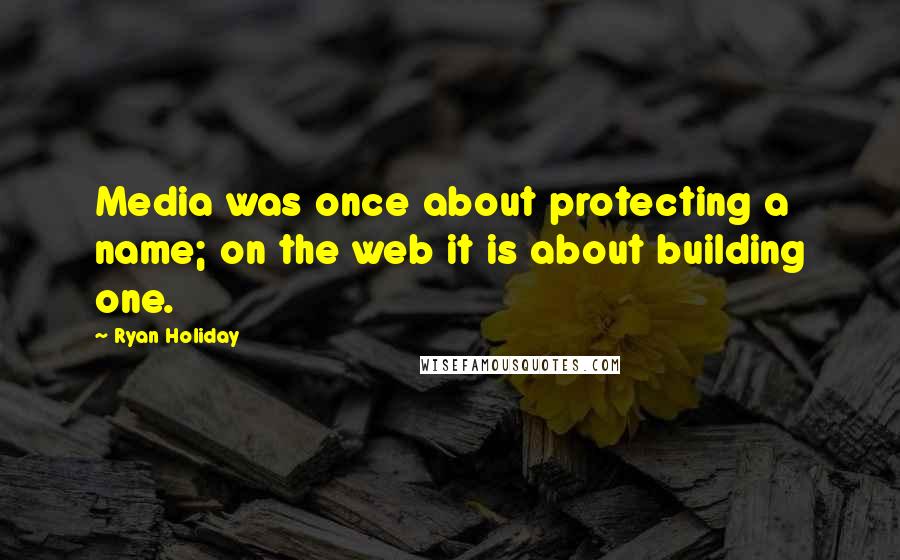 Ryan Holiday Quotes: Media was once about protecting a name; on the web it is about building one.