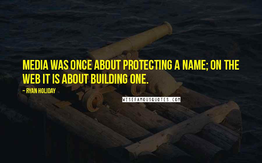 Ryan Holiday Quotes: Media was once about protecting a name; on the web it is about building one.