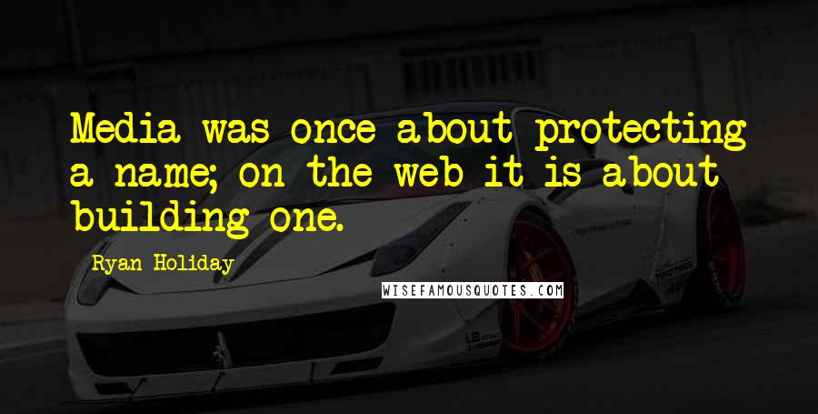 Ryan Holiday Quotes: Media was once about protecting a name; on the web it is about building one.