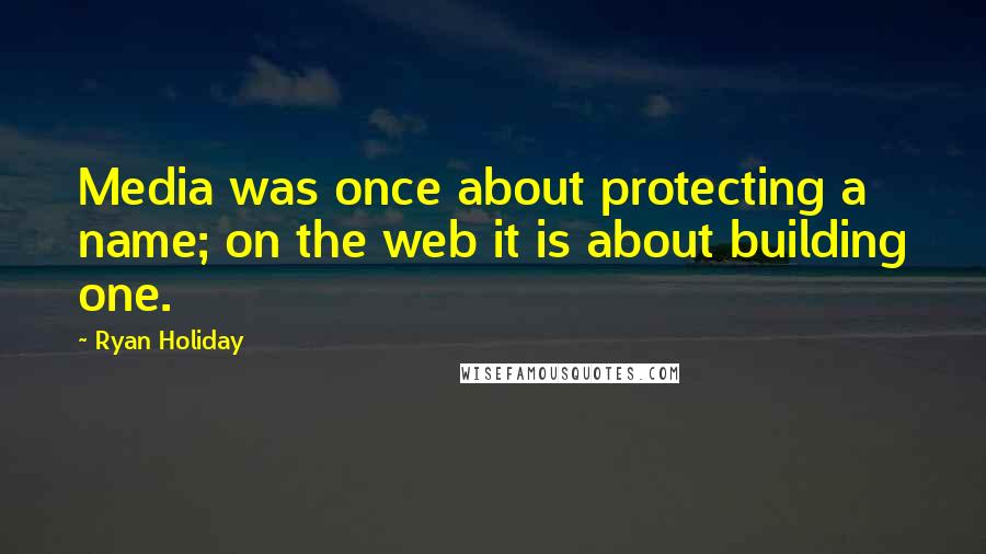 Ryan Holiday Quotes: Media was once about protecting a name; on the web it is about building one.