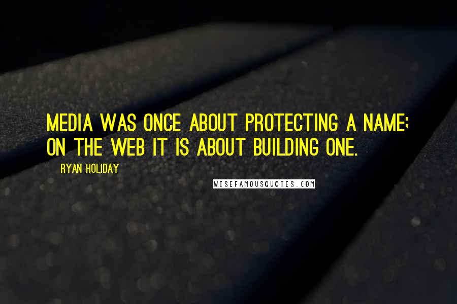 Ryan Holiday Quotes: Media was once about protecting a name; on the web it is about building one.