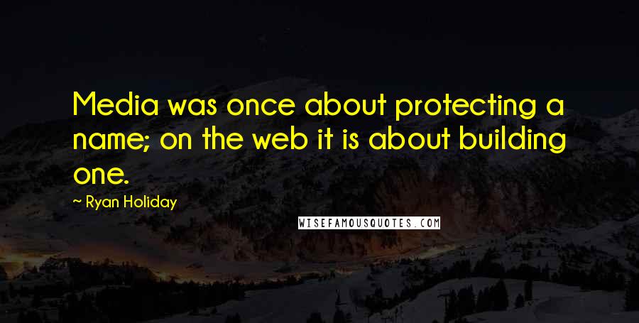 Ryan Holiday Quotes: Media was once about protecting a name; on the web it is about building one.