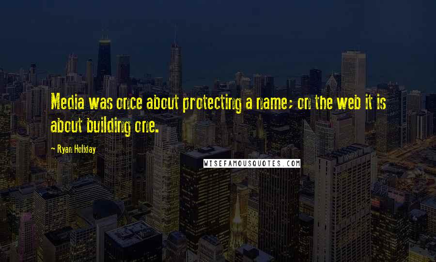 Ryan Holiday Quotes: Media was once about protecting a name; on the web it is about building one.