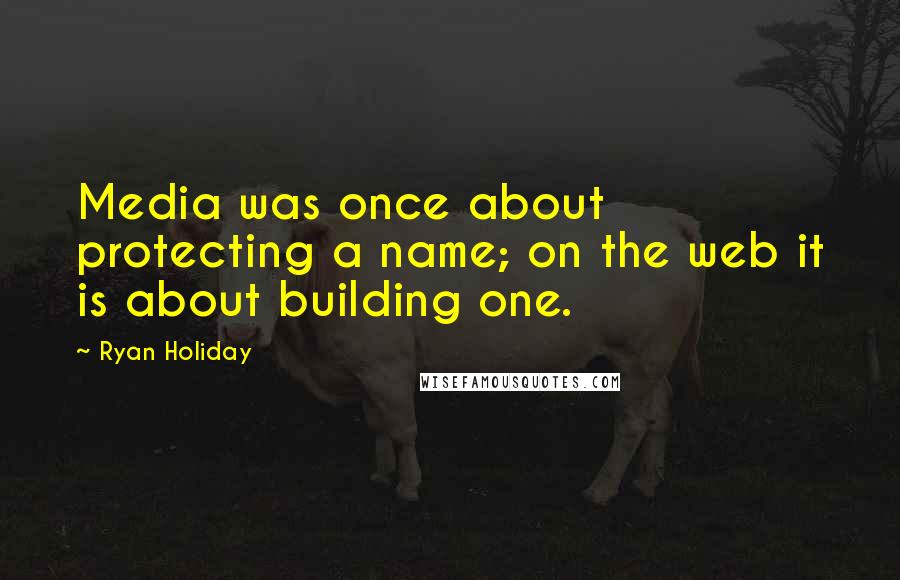 Ryan Holiday Quotes: Media was once about protecting a name; on the web it is about building one.