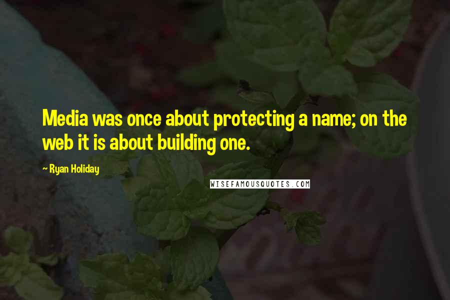 Ryan Holiday Quotes: Media was once about protecting a name; on the web it is about building one.