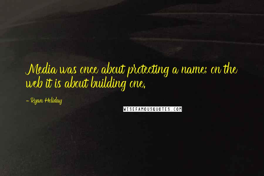 Ryan Holiday Quotes: Media was once about protecting a name; on the web it is about building one.