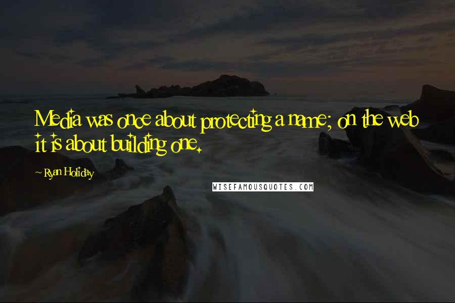 Ryan Holiday Quotes: Media was once about protecting a name; on the web it is about building one.