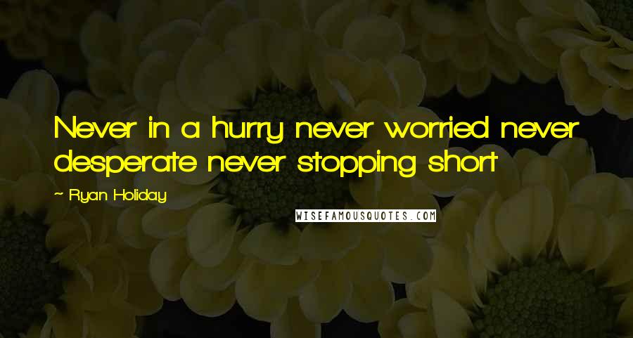 Ryan Holiday Quotes: Never in a hurry never worried never desperate never stopping short