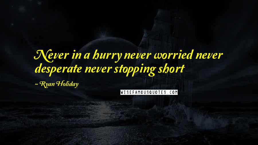 Ryan Holiday Quotes: Never in a hurry never worried never desperate never stopping short