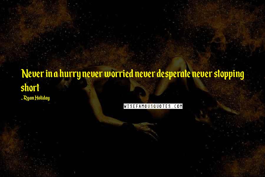 Ryan Holiday Quotes: Never in a hurry never worried never desperate never stopping short
