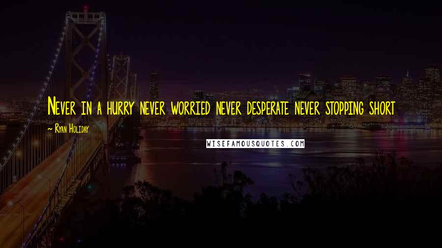 Ryan Holiday Quotes: Never in a hurry never worried never desperate never stopping short