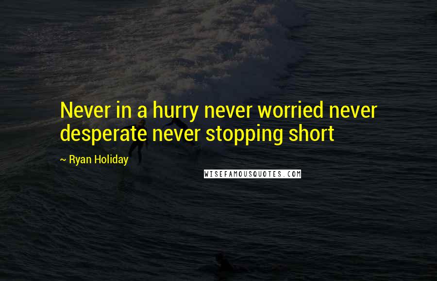 Ryan Holiday Quotes: Never in a hurry never worried never desperate never stopping short