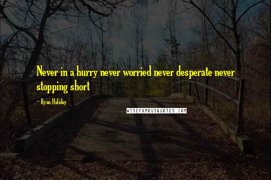 Ryan Holiday Quotes: Never in a hurry never worried never desperate never stopping short