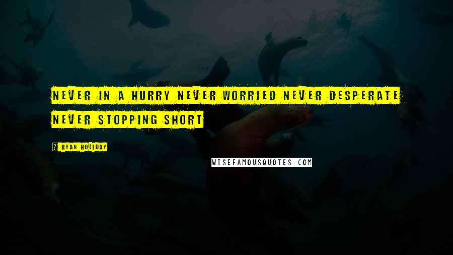 Ryan Holiday Quotes: Never in a hurry never worried never desperate never stopping short