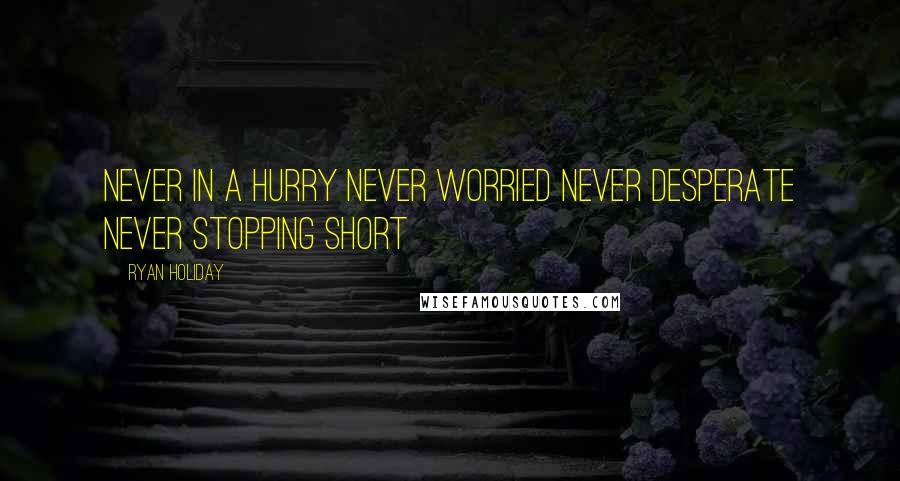 Ryan Holiday Quotes: Never in a hurry never worried never desperate never stopping short