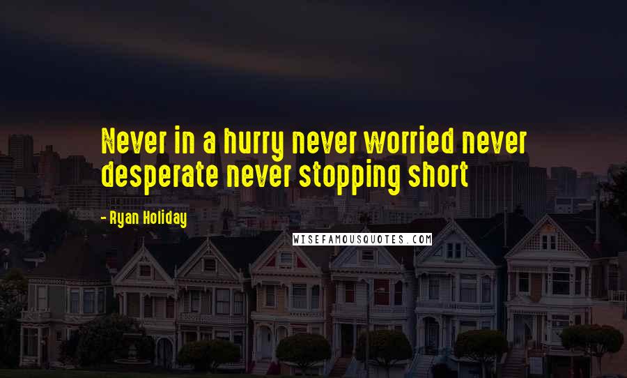 Ryan Holiday Quotes: Never in a hurry never worried never desperate never stopping short