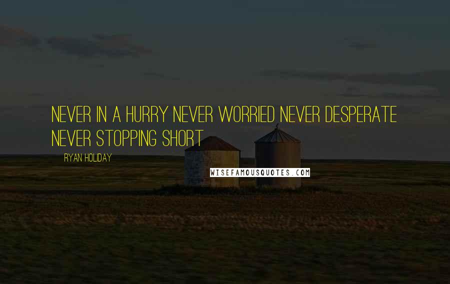 Ryan Holiday Quotes: Never in a hurry never worried never desperate never stopping short