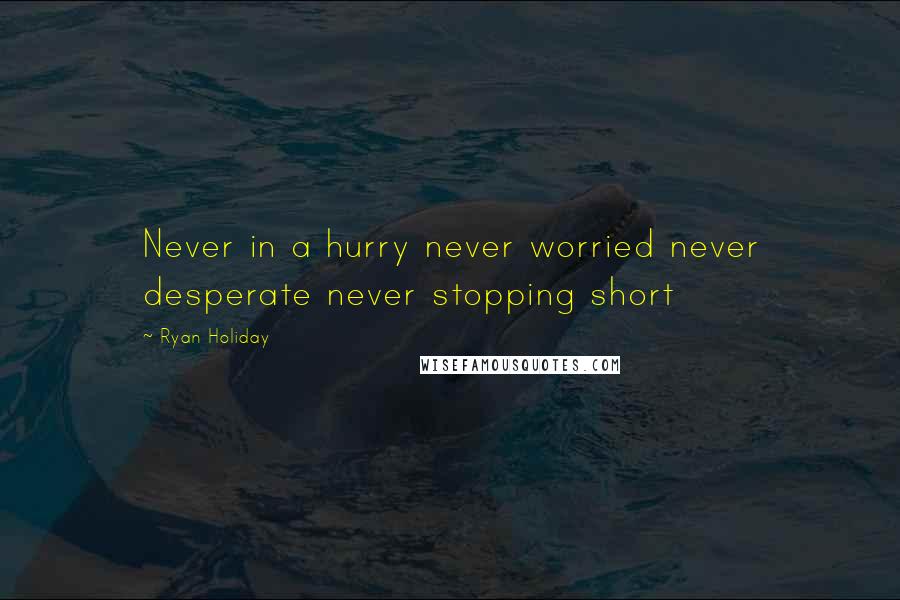 Ryan Holiday Quotes: Never in a hurry never worried never desperate never stopping short