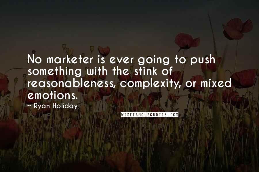 Ryan Holiday Quotes: No marketer is ever going to push something with the stink of reasonableness, complexity, or mixed emotions.