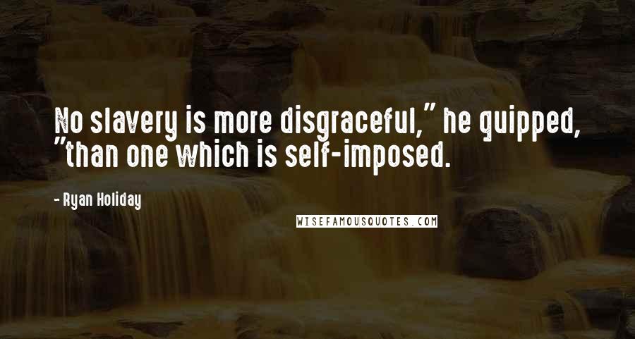 Ryan Holiday Quotes: No slavery is more disgraceful," he quipped, "than one which is self-imposed.