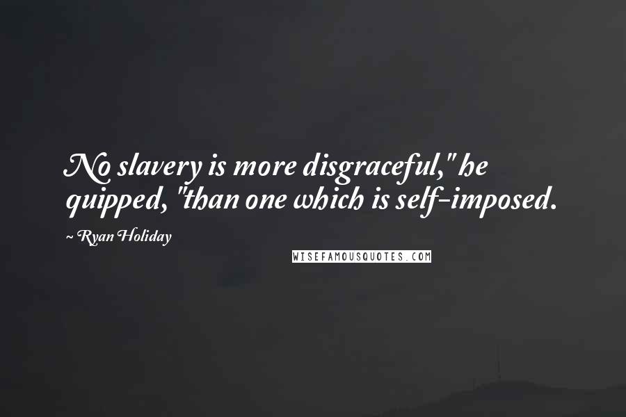 Ryan Holiday Quotes: No slavery is more disgraceful," he quipped, "than one which is self-imposed.