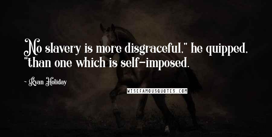 Ryan Holiday Quotes: No slavery is more disgraceful," he quipped, "than one which is self-imposed.