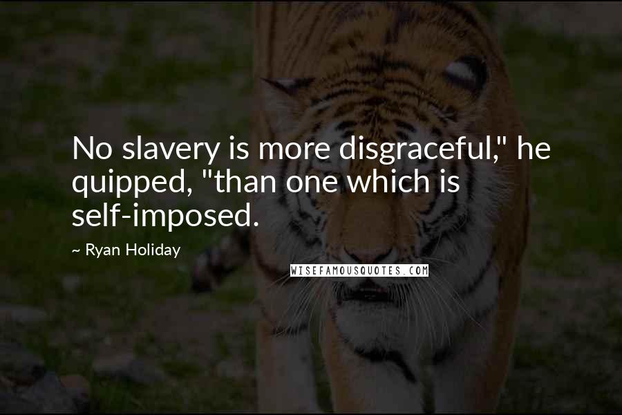 Ryan Holiday Quotes: No slavery is more disgraceful," he quipped, "than one which is self-imposed.