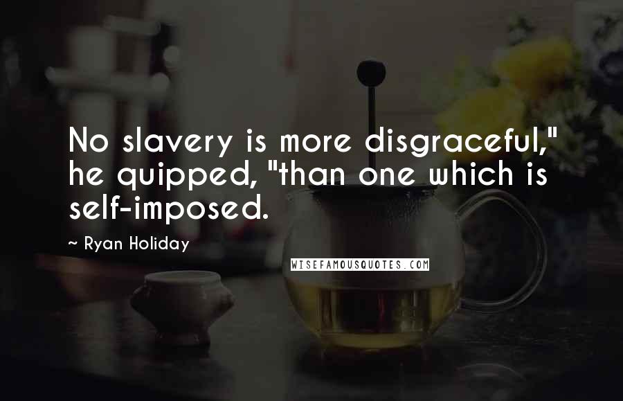 Ryan Holiday Quotes: No slavery is more disgraceful," he quipped, "than one which is self-imposed.