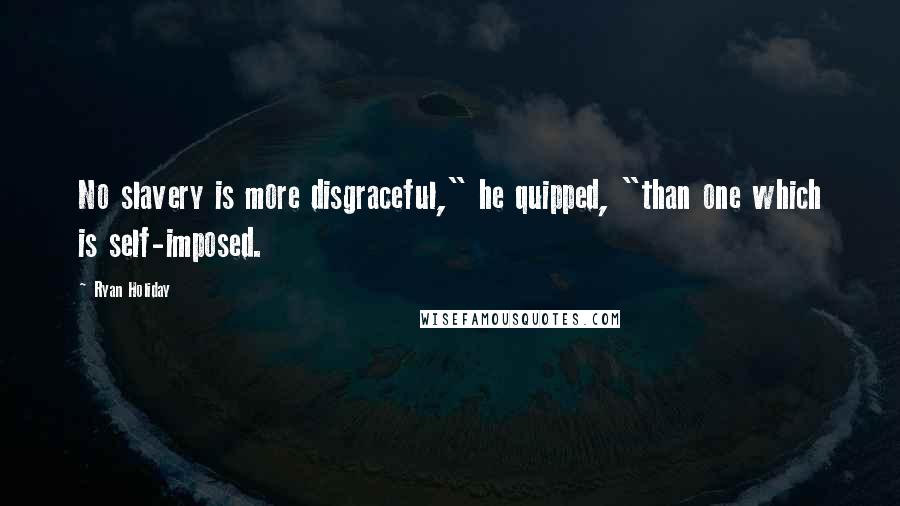 Ryan Holiday Quotes: No slavery is more disgraceful," he quipped, "than one which is self-imposed.