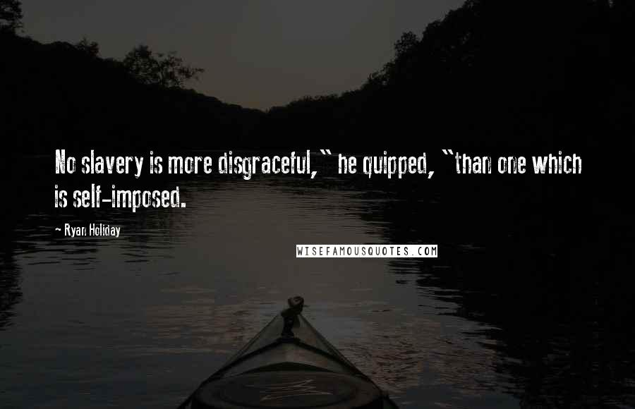 Ryan Holiday Quotes: No slavery is more disgraceful," he quipped, "than one which is self-imposed.