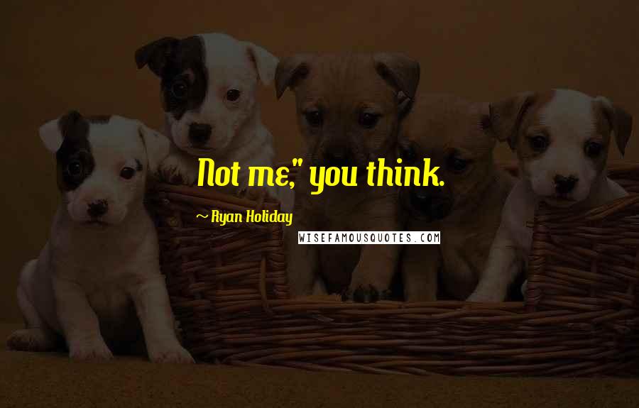 Ryan Holiday Quotes: Not me," you think.