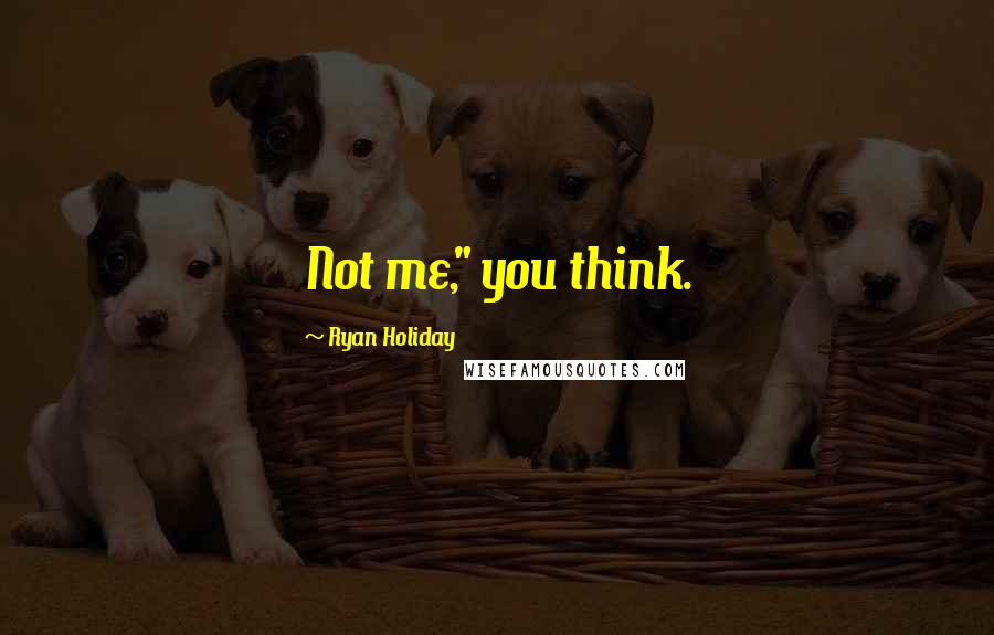 Ryan Holiday Quotes: Not me," you think.