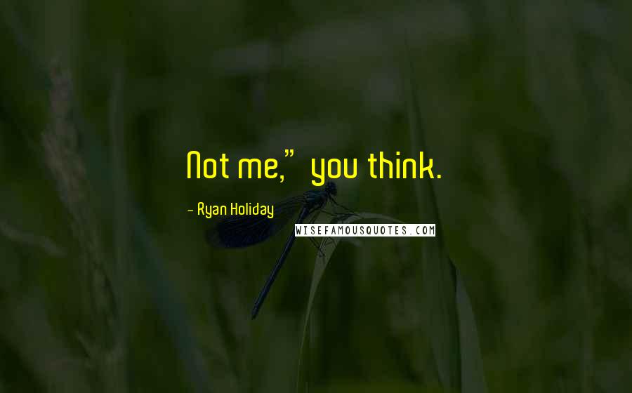 Ryan Holiday Quotes: Not me," you think.