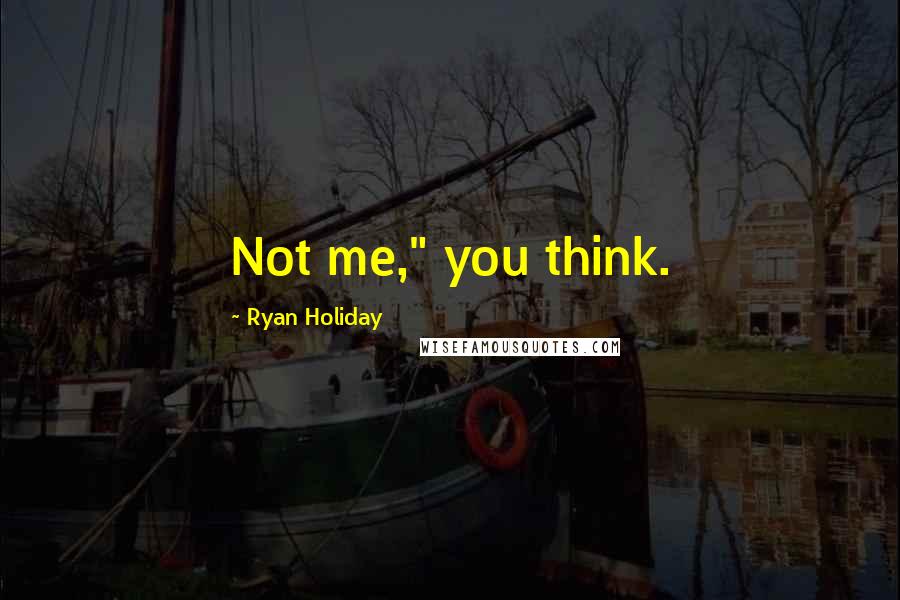 Ryan Holiday Quotes: Not me," you think.