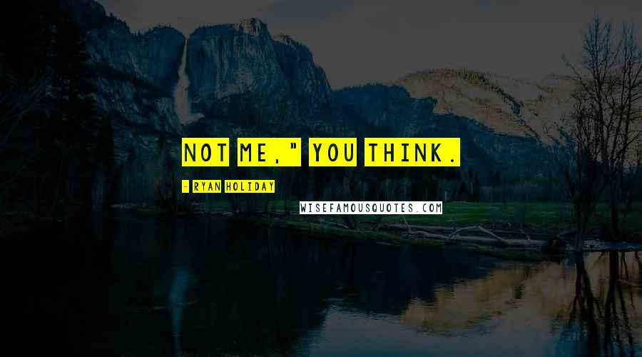 Ryan Holiday Quotes: Not me," you think.