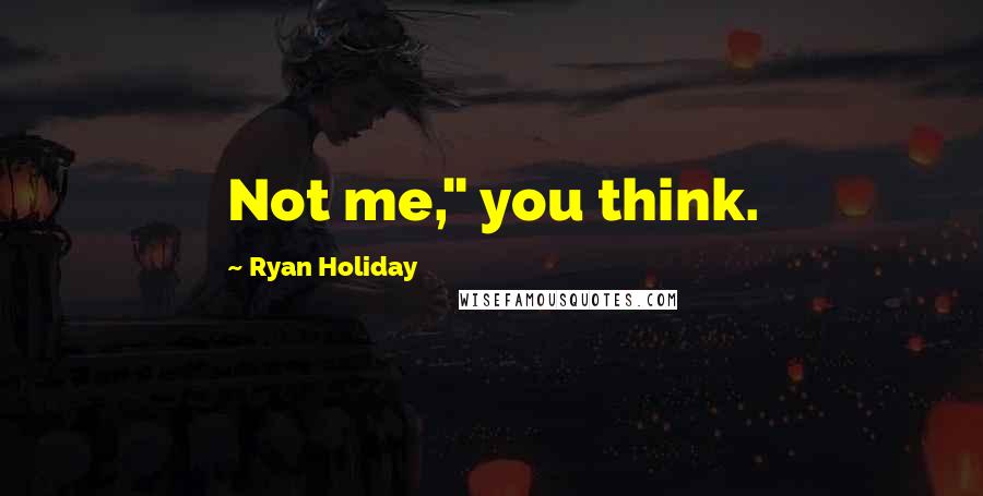 Ryan Holiday Quotes: Not me," you think.