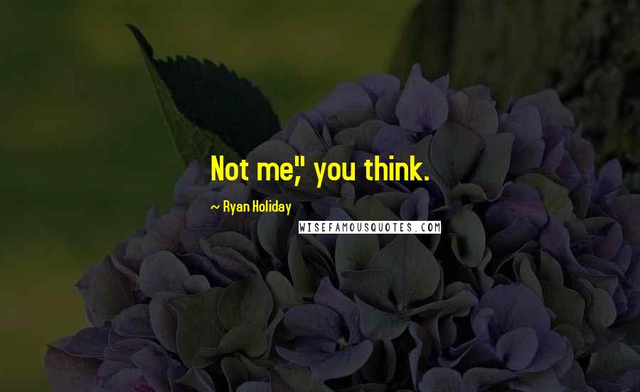 Ryan Holiday Quotes: Not me," you think.