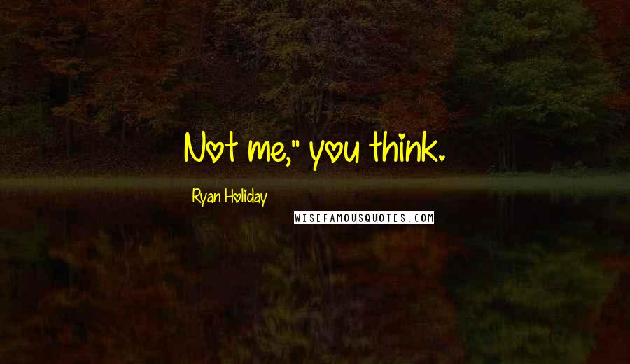 Ryan Holiday Quotes: Not me," you think.