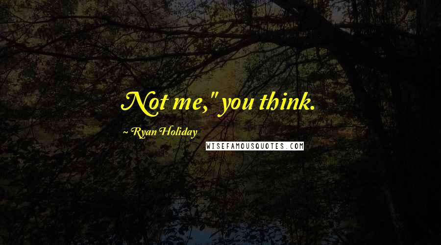 Ryan Holiday Quotes: Not me," you think.
