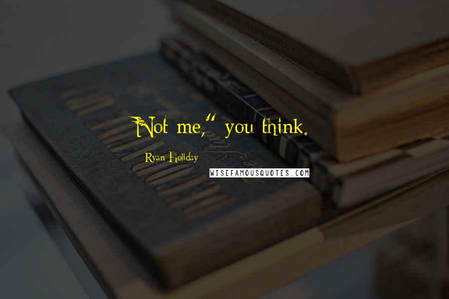 Ryan Holiday Quotes: Not me," you think.