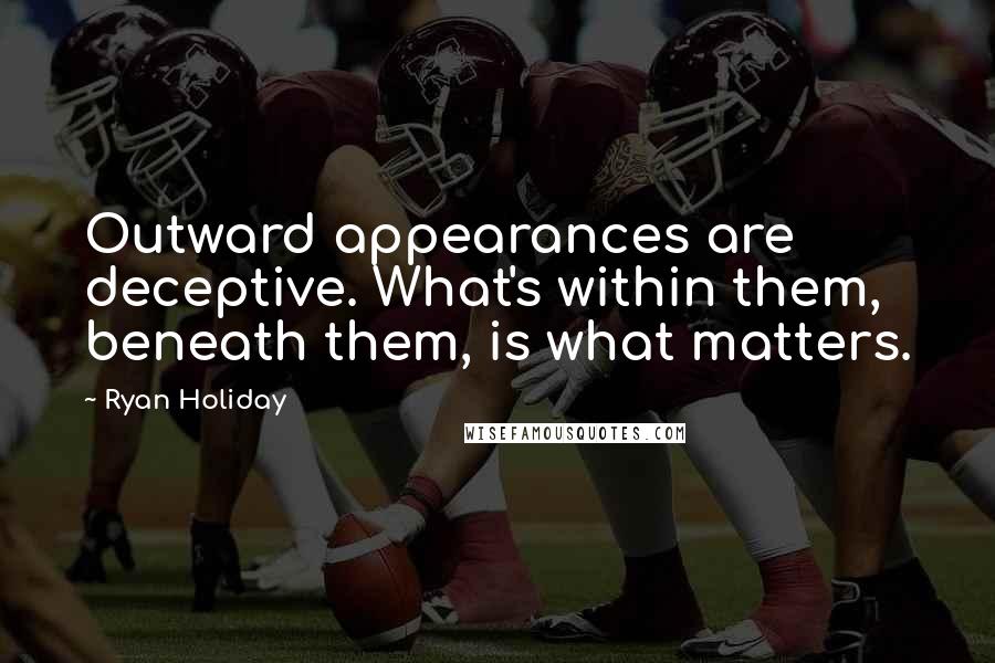 Ryan Holiday Quotes: Outward appearances are deceptive. What's within them, beneath them, is what matters.