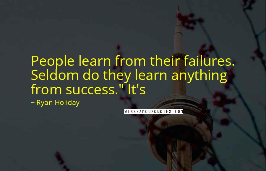 Ryan Holiday Quotes: People learn from their failures. Seldom do they learn anything from success." It's
