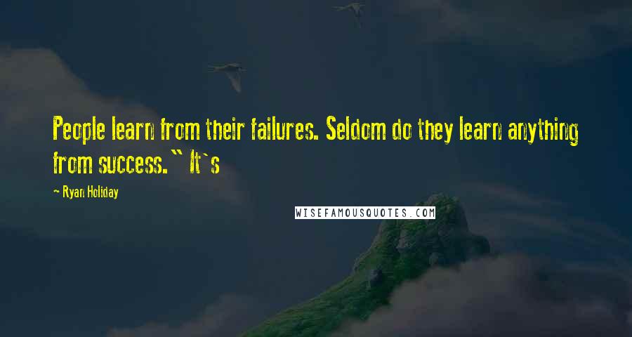Ryan Holiday Quotes: People learn from their failures. Seldom do they learn anything from success." It's