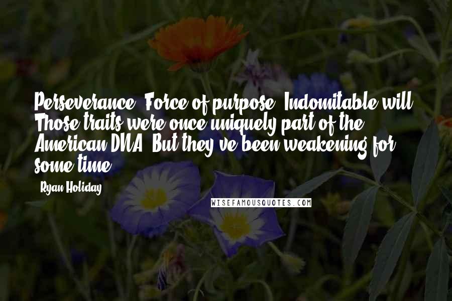Ryan Holiday Quotes: Perseverance. Force of purpose. Indomitable will. Those traits were once uniquely part of the American DNA. But they've been weakening for some time.