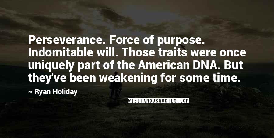 Ryan Holiday Quotes: Perseverance. Force of purpose. Indomitable will. Those traits were once uniquely part of the American DNA. But they've been weakening for some time.