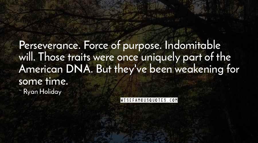 Ryan Holiday Quotes: Perseverance. Force of purpose. Indomitable will. Those traits were once uniquely part of the American DNA. But they've been weakening for some time.